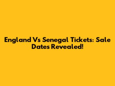 England Vs Senegal Tickets: Sale Dates Revealed!