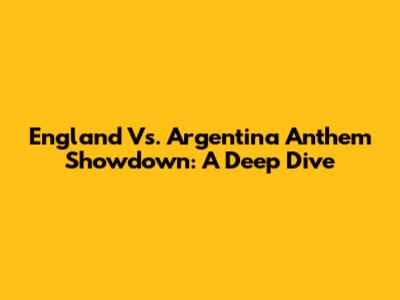 England Vs. Argentina Anthem Showdown: A Deep Dive