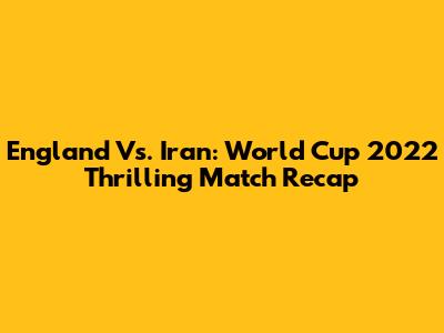 England Vs. Iran: World Cup 2022 Thrilling Match Recap