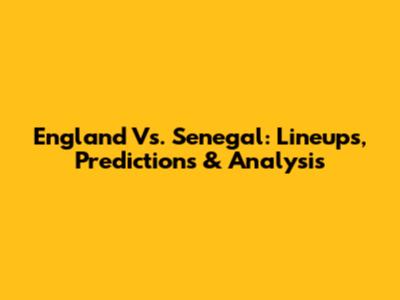 England Vs. Senegal: Lineups, Predictions & Analysis