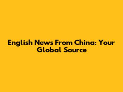 English News From China: Your Global Source