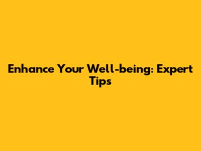 Enhance Your Well-being: Expert Tips
