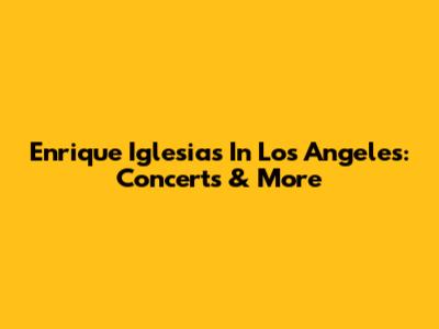 Enrique Iglesias In Los Angeles: Concerts & More