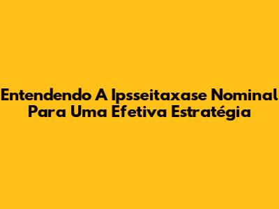 Entendendo A Ipsseitaxase Nominal Para Uma Efetiva Estratégia