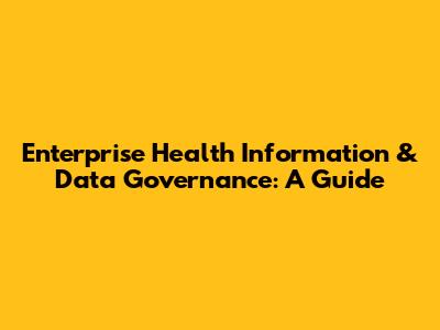 Enterprise Health Information & Data Governance: A Guide