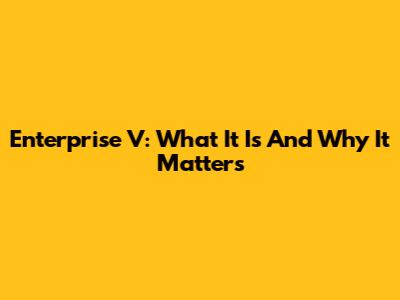 Enterprise V: What It Is And Why It Matters