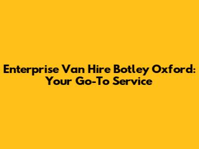 Enterprise Van Hire Botley Oxford: Your Go-To Service