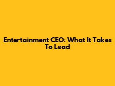 Entertainment CEO: What It Takes To Lead