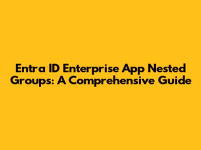 Entra ID Enterprise App Nested Groups: A Comprehensive Guide