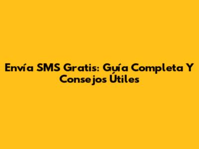 Envía SMS Gratis: Guía Completa Y Consejos Útiles