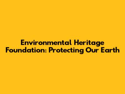 Environmental Heritage Foundation: Protecting Our Earth