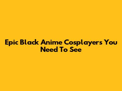 Epic Black Anime Cosplayers You Need To See