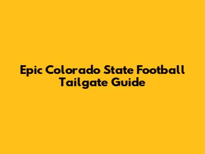 Epic Colorado State Football Tailgate Guide