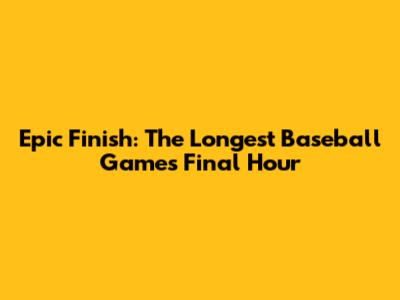 Epic Finish: The Longest Baseball Game's Final Hour