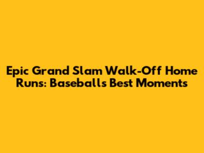 Epic Grand Slam Walk-Off Home Runs: Baseball's Best Moments