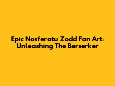 Epic Nosferatu Zodd Fan Art: Unleashing The Berserker
