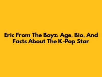 Eric From The Boyz: Age, Bio, And Facts About The K-Pop Star