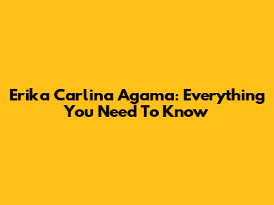 Erika Carlina Agama: Everything You Need To Know
