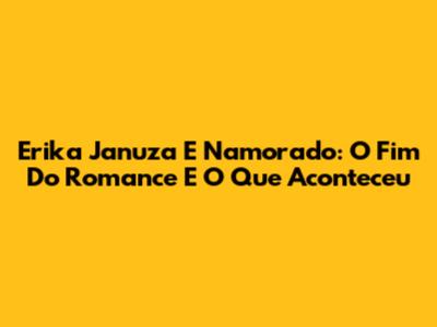 Erika Januza E Namorado: O Fim Do Romance E O Que Aconteceu