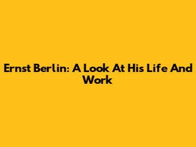 Ernst Berlin: A Look At His Life And Work