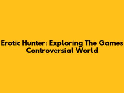 Erotic Hunter: Exploring The Game's Controversial World