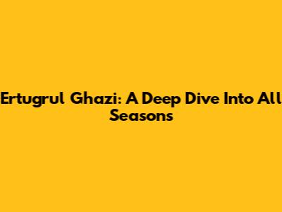 Ertugrul Ghazi: A Deep Dive Into All Seasons