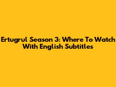 Ertugrul Season 3: Where To Watch With English Subtitles