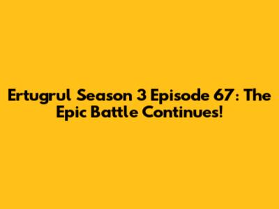 Ertugrul Season 3 Episode 67: The Epic Battle Continues!
