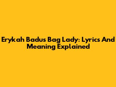 Erykah Badu's Bag Lady: Lyrics And Meaning Explained