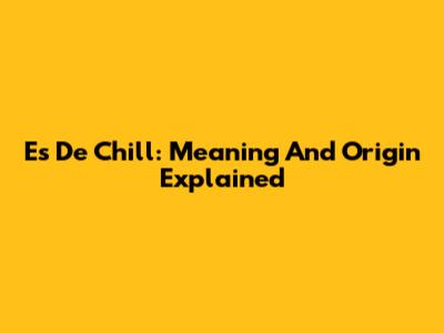Es De Chill: Meaning And Origin Explained