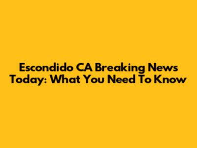 Escondido CA Breaking News Today: What You Need To Know