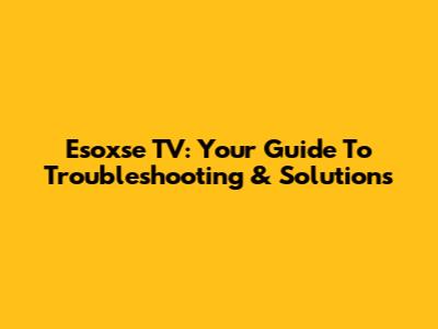 Esoxse TV: Your Guide To Troubleshooting & Solutions