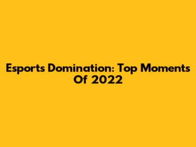 Esports Domination: Top Moments Of 2022