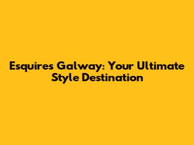 Esquire's Galway: Your Ultimate Style Destination