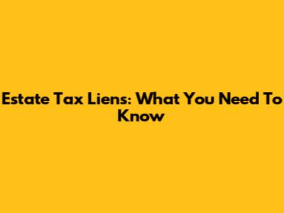 Estate Tax Liens: What You Need To Know