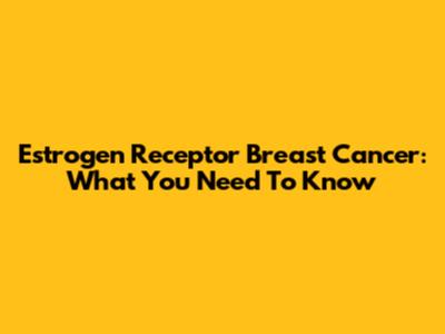 Estrogen Receptor Breast Cancer: What You Need To Know