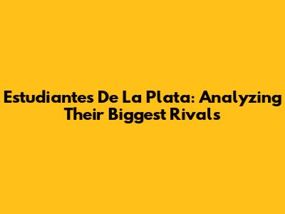 Estudiantes De La Plata: Analyzing Their Biggest Rivals