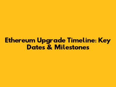 Ethereum Upgrade Timeline: Key Dates & Milestones
