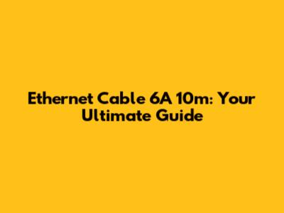 Ethernet Cable 6A 10m: Your Ultimate Guide