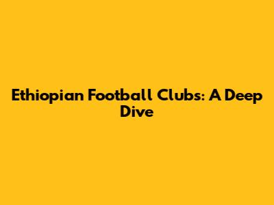 Ethiopian Football Clubs: A Deep Dive
