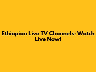 Ethiopian Live TV Channels: Watch Live Now!
