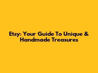 Etsy: Your Guide To Unique & Handmade Treasures