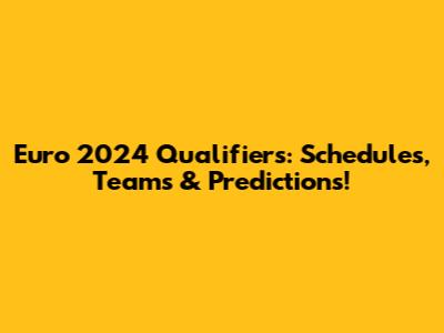 Euro 2024 Qualifiers: Schedules, Teams & Predictions!