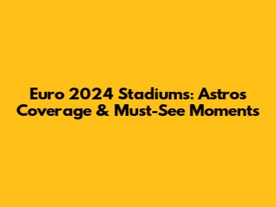 Euro 2024 Stadiums: Astro's Coverage & Must-See Moments