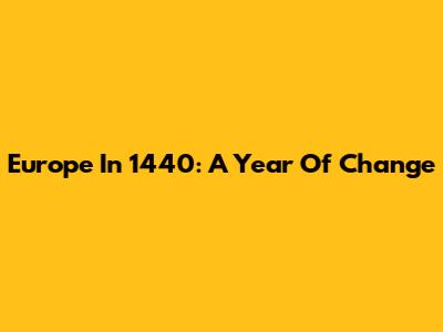 Europe In 1440: A Year Of Change