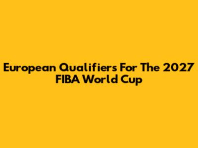 European Qualifiers For The 2027 FIBA World Cup