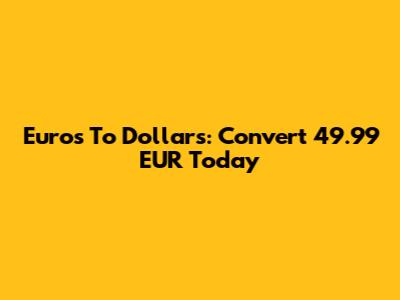 Euros To Dollars: Convert 49.99 EUR Today