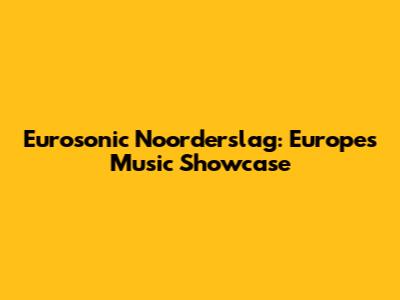 Eurosonic Noorderslag: Europe's Music Showcase