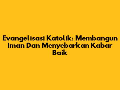 Evangelisasi Katolik: Membangun Iman Dan Menyebarkan Kabar Baik