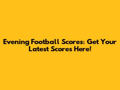 Evening Football Scores: Get Your Latest Scores Here!